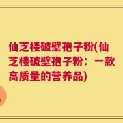 仙芝楼破壁孢子粉(仙芝楼破壁孢子粉：一款高质量的营养品)