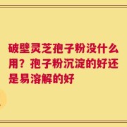 破壁灵芝孢子粉没什么用？孢子粉沉淀的好还是易溶解的好