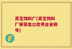 灵芝饲料厂(灵芝饲料厂荣获出口优秀企业称号)