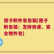 孢子粉外包包装(孢子粉包装：怎样快速、安全地外包)