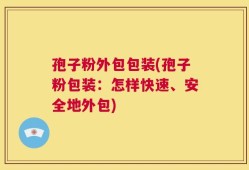 孢子粉外包包装(孢子粉包装：怎样快速、安全地外包)