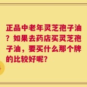 正品中老年灵芝孢子油？如果去药店买灵芝孢子油，要买什么那个牌的比较好呢？