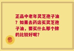 正品中老年灵芝孢子油？如果去药店买灵芝孢子油，要买什么那个牌的比较好呢？