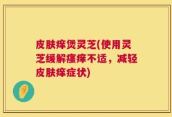 皮肤痒煲灵芝(使用灵芝缓解瘙痒不适，减轻皮肤痒症状)
