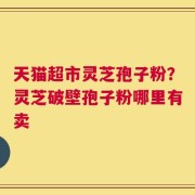 天猫超市灵芝孢子粉？灵芝破壁孢子粉哪里有卖