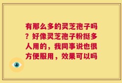 有那么多的灵芝孢子吗？好像灵芝孢子粉挺多人用的，我同事说也很方便服用，效果可以吗