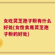 女吃灵芝孢子粉有什么好处(女性食用灵芝孢子粉的好处)