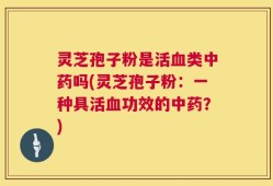 灵芝孢子粉是活血类中药吗(灵芝孢子粉：一种具活血功效的中药？)