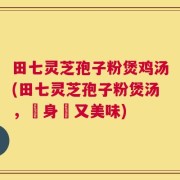 田七灵芝孢子粉煲鸡汤(田七灵芝孢子粉煲汤，補身體又美味)