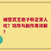 破壁灵芝孢子粉正常人吃？功效与副作用详解？