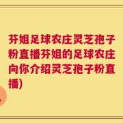 芬姐足球农庄灵芝孢子粉直播芬姐的足球农庄向你介绍灵芝孢子粉直播)