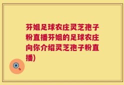 芬姐足球农庄灵芝孢子粉直播芬姐的足球农庄向你介绍灵芝孢子粉直播)