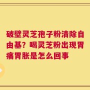 破壁灵芝孢子粉清除自由基？喝灵芝粉出现胃痛胃胀是怎么回事