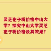 灵芝孢子粉价格中山大学？探究中山大学灵芝孢子粉价格及其效果？