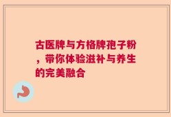 古医牌与方格牌孢子粉，带你体验滋补与养生的完美融合