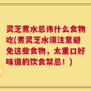 灵芝煮水忌讳什么食物吃(煮灵芝水须注意避免这些食物，太重口好味道的饮食禁忌！)