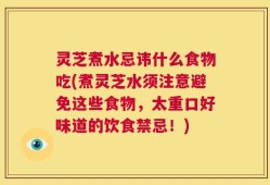 灵芝煮水忌讳什么食物吃(煮灵芝水须注意避免这些食物，太重口好味道的饮食禁忌！)