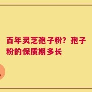 百年灵芝孢子粉？孢子粉的保质期多长