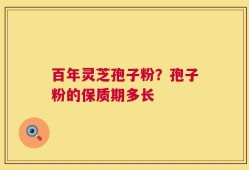 百年灵芝孢子粉？孢子粉的保质期多长