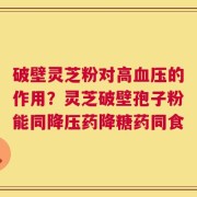 破壁灵芝粉对高血压的作用？灵芝破壁孢子粉能同降压药降糖药同食