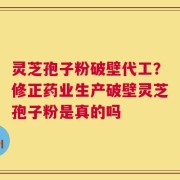 灵芝孢子粉破壁代工？修正药业生产破壁灵芝孢子粉是真的吗