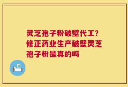 灵芝孢子粉破壁代工？修正药业生产破壁灵芝孢子粉是真的吗