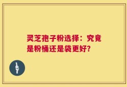 灵芝孢子粉选择：究竟是粉桶还是袋更好？