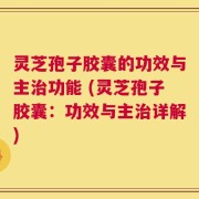 灵芝孢子胶囊的功效与主治功能 (灵芝孢子胶囊：功效与主治详解)