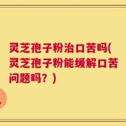 灵芝孢子粉治口苦吗(灵芝孢子粉能缓解口苦问题吗？)
