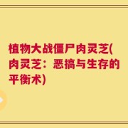植物大战僵尸肉灵芝(肉灵芝：恶搞与生存的平衡术)