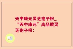 天中康元灵芝孢子粉_“天中康元”高品质灵芝孢子粉：