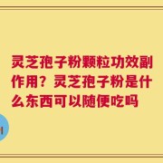 灵芝孢子粉颗粒功效副作用？灵芝孢子粉是什么东西可以随便吃吗