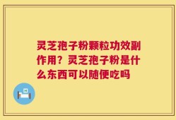 灵芝孢子粉颗粒功效副作用？灵芝孢子粉是什么东西可以随便吃吗