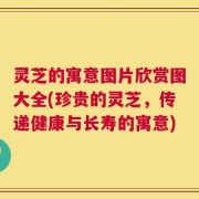 灵芝的寓意图片欣赏图大全(珍贵的灵芝，传递健康与长寿的寓意)