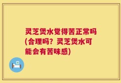 灵芝煲水觉得苦正常吗(合理吗？灵芝煲水可能会有苦味感)