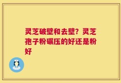 灵芝破壁和去壁？灵芝孢子粉碾压的好还是粉好