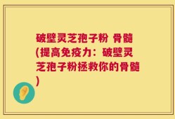 破壁灵芝孢子粉 骨髓(提高免疫力：破壁灵芝孢子粉拯救你的骨髓)