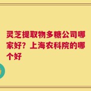 灵芝提取物多糖公司哪家好？上海农科院的哪个好