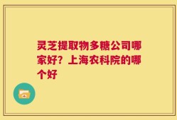 灵芝提取物多糖公司哪家好？上海农科院的哪个好