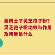 董博士子灵芝孢子粉？灵芝孢子粉功效与作用及用量是什么