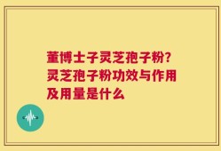 董博士子灵芝孢子粉？灵芝孢子粉功效与作用及用量是什么