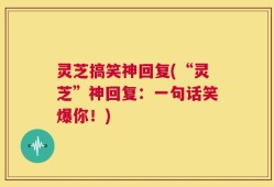 灵芝搞笑神回复(“灵芝”神回复：一句话笑爆你！)