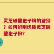 灵芝破壁孢子粉的鉴别？如何辨别优质灵芝破壁孢子粉？
