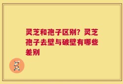 灵芝和孢子区别？灵芝孢子去壁与破壁有哪些差别