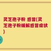 灵芝孢子粉 感冒(灵芝孢子粉缓解感冒症状)
