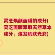 灵芝焕颜面膜的成分(灵芝面膜萃取天然草本成分，焕发肌肤光彩)