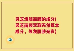 灵芝焕颜面膜的成分(灵芝面膜萃取天然草本成分，焕发肌肤光彩)