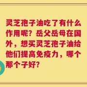 灵芝孢子油吃了有什么作用呢？岳父岳母在国外，想买灵芝孢子油给他们提高免疫力，哪个那个子好？