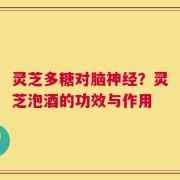 灵芝多糖对脑神经？灵芝泡酒的功效与作用