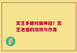 灵芝多糖对脑神经？灵芝泡酒的功效与作用